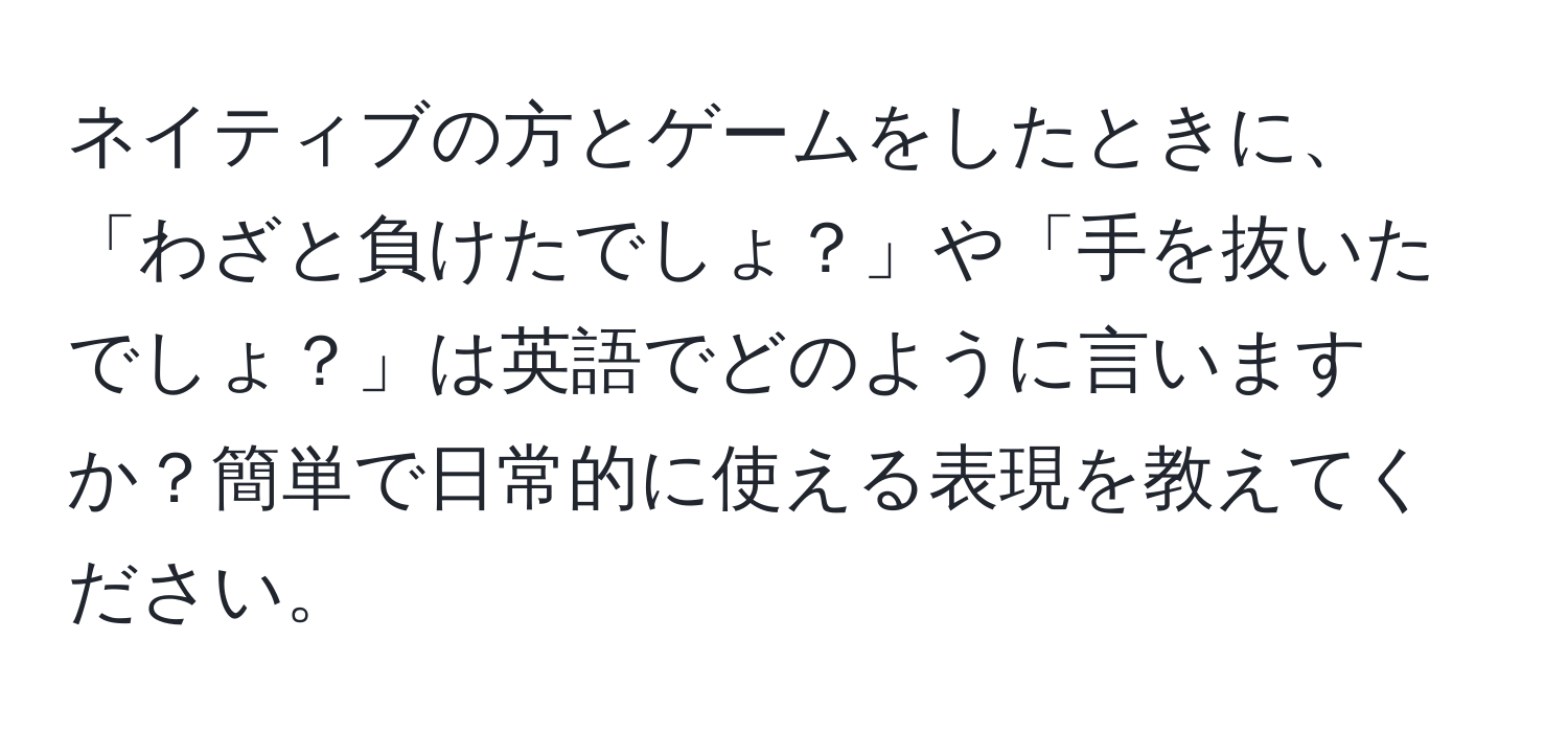 ネイティブの方とゲームをしたときに、「わざと負けたでしょ？」や「手を抜いたでしょ？」は英語でどのように言いますか？簡単で日常的に使える表現を教えてください。