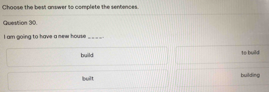 Choose the best answer to complete the sentences.
Question 30.
I am going to have a new house _.
build to build
built
building