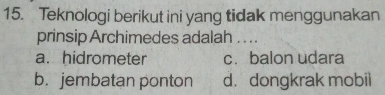 Teknologi berikut ini yang tidak menggunakan
prinsip Archimedes adalah . . ..
a. hidrometer c.balon udara
b. jembatan ponton d. dongkrak mobil