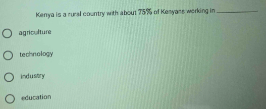 Kenya is a rural country with about 75% of Kenyans working in_
agriculture
technology
industry
education