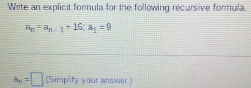 Write an explicit formula for the following recursive formula.
a_n=a_n-1+16; a_1=9
a_n=□ (Simplify your answer.)