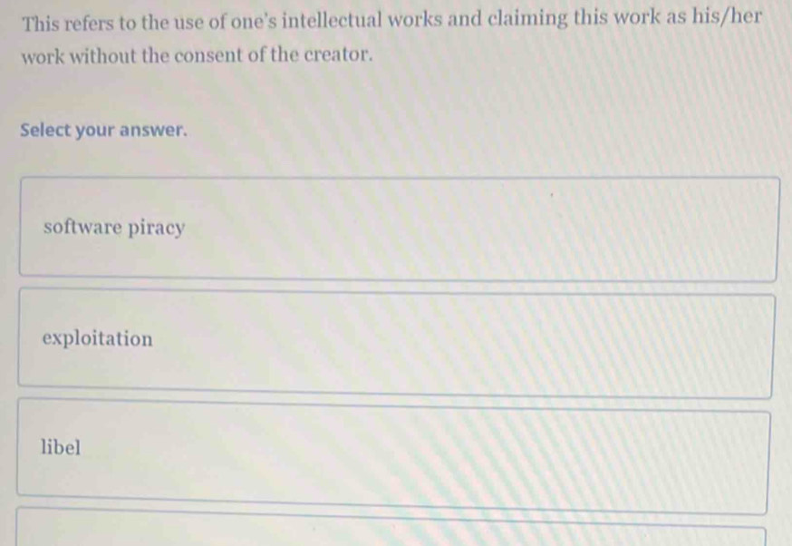 This refers to the use of one's intellectual works and claiming this work as his/her
work without the consent of the creator.
Select your answer.
software piracy
exploitation
libel