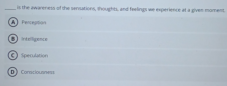 is the awareness of the sensations, thoughts, and feelings we experience at a given moment.
APerception
BIntelligence
C Speculation
D Consciousness