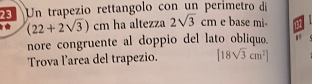 Un trapezio rettangolo con un perimetro di
(22+2sqrt(3))cm ha altezza 2sqrt(3)cm e base mi 132 
nore congruente al doppio del lato obliquo. 
Trova larea del trapezio. [18sqrt(3)cm^2]