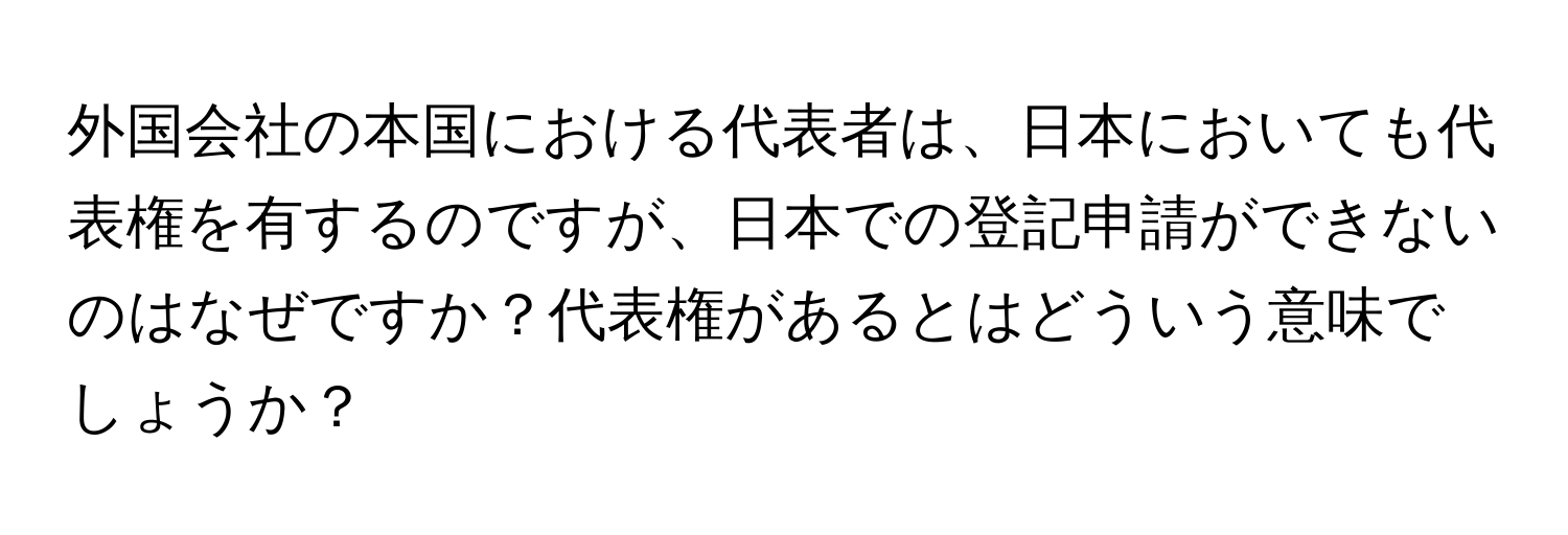 外国会社の本国における代表者は、日本においても代表権を有するのですが、日本での登記申請ができないのはなぜですか？代表権があるとはどういう意味でしょうか？