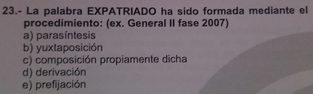 23.- La palabra EXPATRIADO ha sido formada mediante el
procedimiento: (ex. General II fase 2007)
a) parasíntesis
b) yuxtaposición
c) composición propiamente dicha
d) derivación
e) prefijación