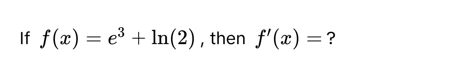 If $f(x) = e^3 + ln(2)$, then $f'(x) = $?