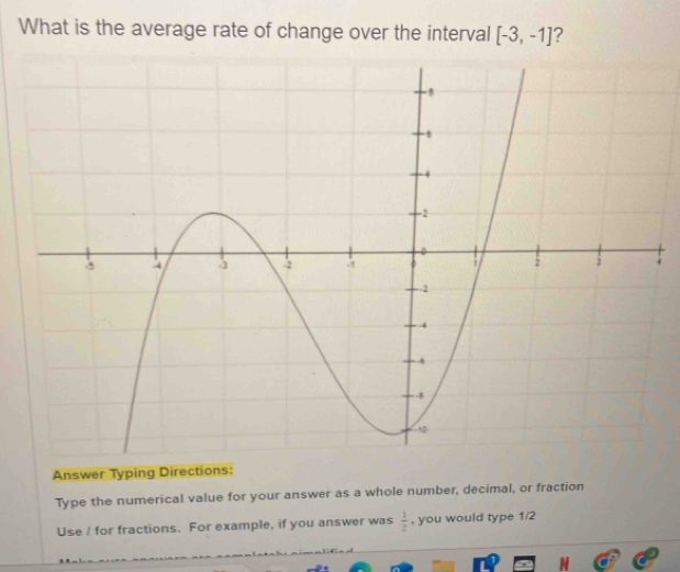 What is the average rate of change over the interval [-3,-1] ? 
; 
Answer Typing Directions: 
Type the numerical value for your answer as a whole number, decimal, or fraction 
Use / for fractions. For example, if you answer was  1/2  , you would type 1/2
2