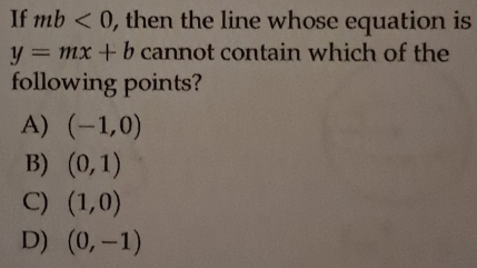 If mb<0</tex> , then the line whose equation is
y=mx+b cannot contain which of the
following points?
A) (-1,0)
B) (0,1)
C) (1,0)
D) (0,-1)