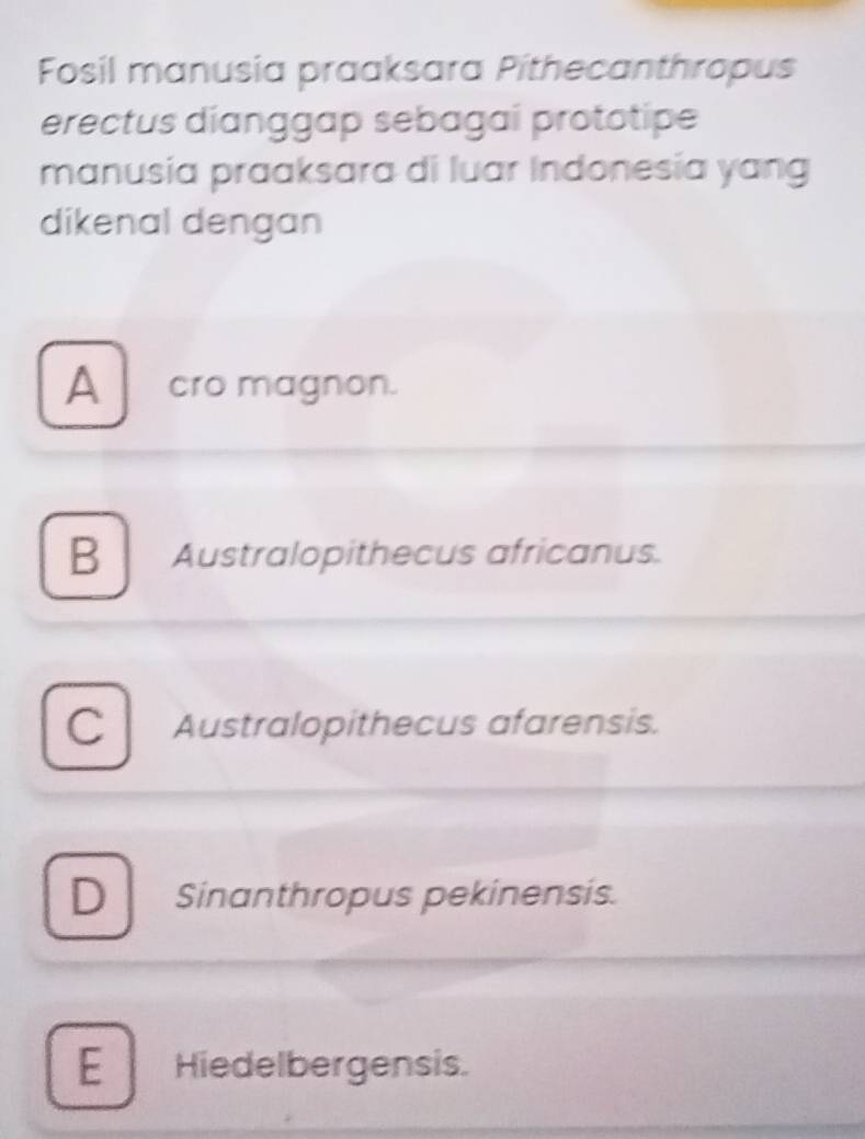 Fosil manusia praaksara Píthecanthropus
erectus dianggap sebagai prototipe
manusia praaksara di luar Indonesía yang
dikenal dengan
A cro magnon.
B Australopithecus africanus.
Cl Australopithecus afarensis.
D Sinanthropus pekinensis.
E Hiedelbergensis.