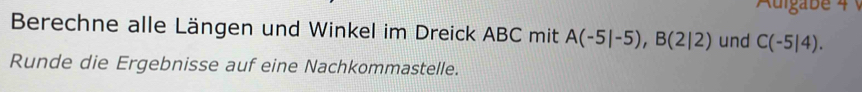 Berechne alle Längen und Winkel im Dreick ABC mit A(-5|-5), B(2|2) und C(-5|4). 
Runde die Ergebnisse auf eine Nachkommastelle.