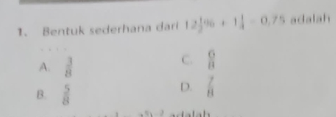 Bentuk sederhana dari 12 1/2 % +1 1/4 =0.75 adalah
A.  3/8 
C.  6/8 
B.  5/8 
D.  7/8 