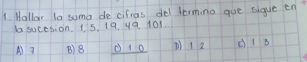 Hallar la suma de cifros del termino que sigue en
la sucesion, 15, 19, 49, 101. .
A) J B) 8 c) 10 D) 1 2 () 13