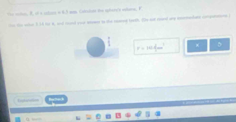 The sodus, R, of a sehere ∠ C= Calculate the sphere's volume, F. 
(or the vase 3:14 tur a, and round your anywer to the nearest teeth. (Do not round any intermediate computations ) 
=
F=10.4mm^2 × 5 
Explanation Racheck