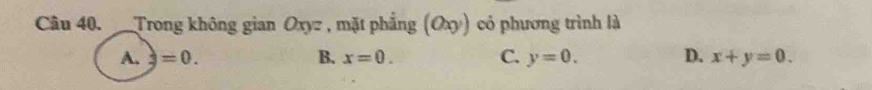 Trong không gian Oxyz , mặt phẳng (Oxy) có phương trình là
A. =0. B. x=0. C. y=0. D. x+y=0.