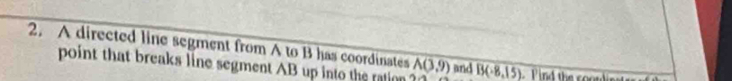 A directed line segment from A to B has coordinates and B(-8,15) Find the soordinttr 
point that breaks line segment AB up into the ration overline A(3,9)