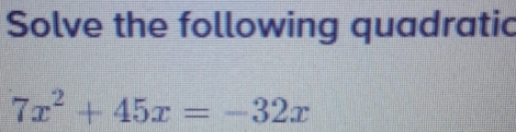 Solve the following quadratic
7x^2+45x=-32x