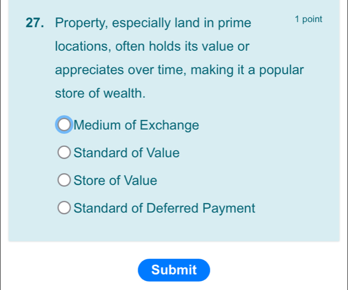 Property, especially land in prime 1 point
locations, often holds its value or
appreciates over time, making it a popular
store of wealth.
Medium of Exchange
Standard of Value
Store of Value
Standard of Deferred Payment
Submit