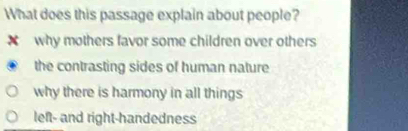 What does this passage explain about people?
× why mothers favor some children over others
the contrasting sides of human nature
why there is harmony in all things
left- and right-handedness