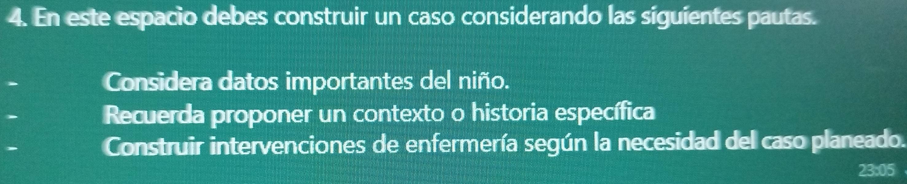 En este espacio debes construir un caso considerando las siguientes pautas. 
Considera datos importantes del niño. 
Recuerda proponer un contexto o historia específica 
Construir intervenciones de enfermería según la necesidad del caso planeado. 
23:05