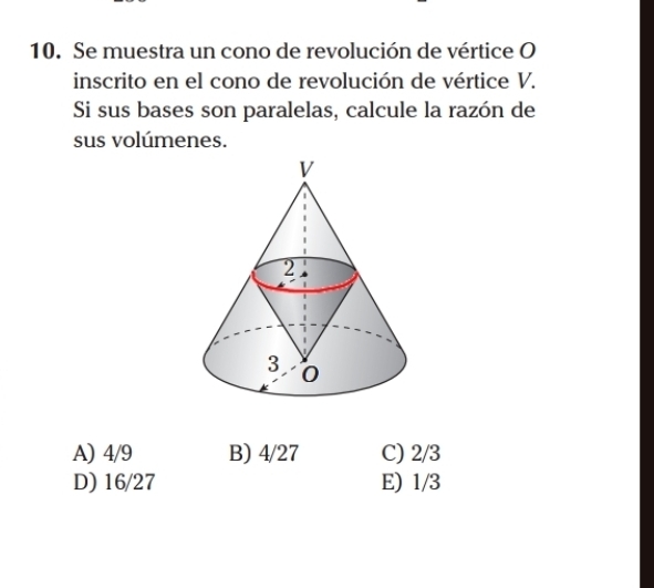 Se muestra un cono de revolución de vértice O
inscrito en el cono de revolución de vértice V.
Si sus bases son paralelas, calcule la razón de
sus volúmenes.
A) 4/9 B) 4/27 C) 2/3
D) 16/27 E) 1/3