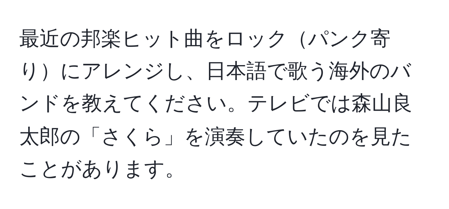 最近の邦楽ヒット曲をロックパンク寄りにアレンジし、日本語で歌う海外のバンドを教えてください。テレビでは森山良太郎の「さくら」を演奏していたのを見たことがあります。