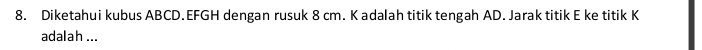Diketahui kubus ABCD. EFGH dengan rusuk 8 cm. K adalah titik tengah AD. Jarak titik E ke titik K
adalah ...