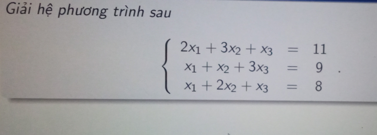 Giải hệ phương trình sau
beginarrayl 2x_1+3x_2+x_3=11 x_1+x_2+3x_3=9 x_1+2x_2+x_3=8endarray.