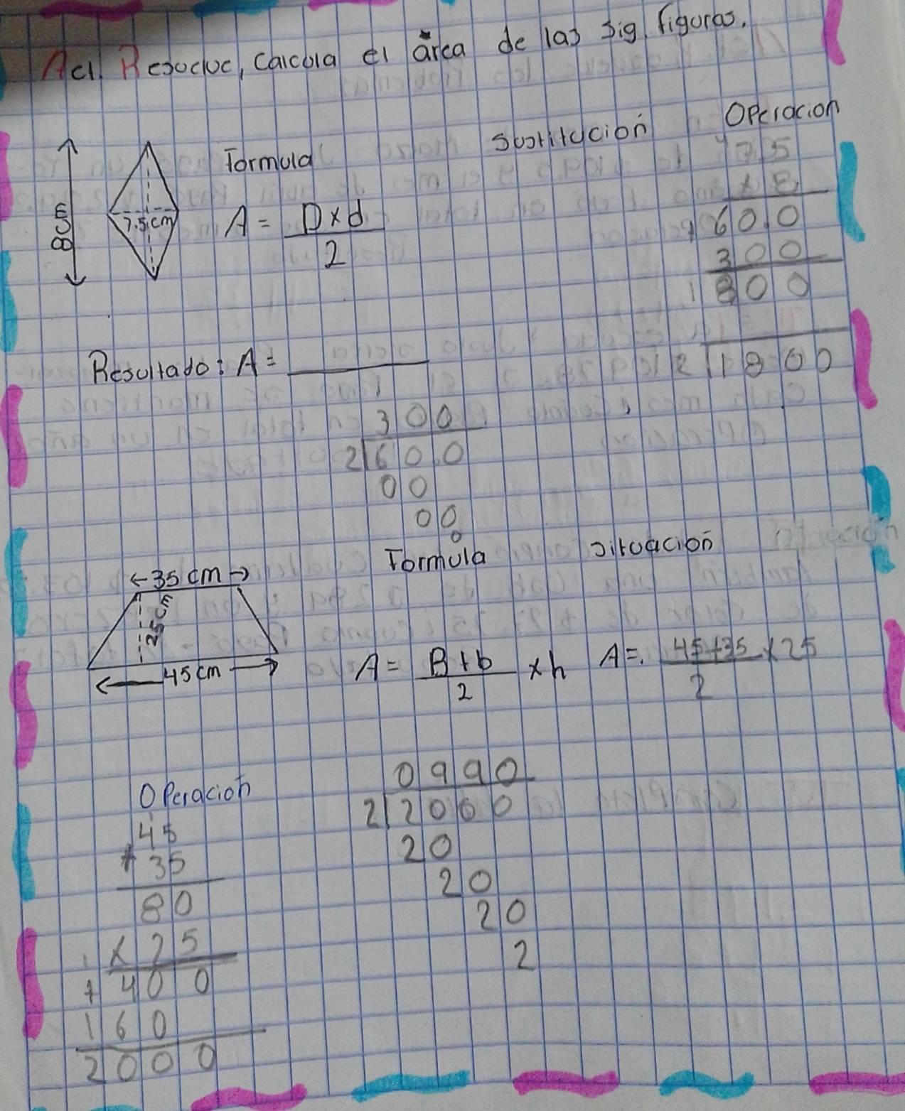 Acl, Regocuc, Carcola ei drca de la) big figurao,
Opcracion
sboritdcion
Tormula
E 7. 5.cmy A= (D* d)/2 
beginarrayr 1.5 1.5 hline 60.0 300 hline 300endarray
Besoltado A=_  _
2sqrt(1800)endarray
frac  frac beginarrayr 11001 2012010 10019 1 100016 hline endarray
7
oit0ac, 6o
A= (B+b)/2 * h A= (45+35)/2 * 25
beginarrayr  3/x frac 552110 +10010 1/200  frac 2000endarray beginarrayr 2frac  (2,000)/21000  21000 hline endarray  200/220 