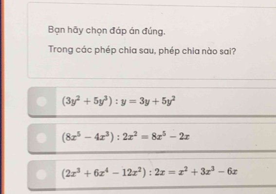 Bạn hãy chọn đáp án đúng.
Trong các phép chia sau, phép chia nào sai?
(3y^2+5y^3):y=3y+5y^2
(8x^5-4x^3):2x^2=8x^5-2x
(2x^3+6x^4-12x^2):2x=x^2+3x^3-6x