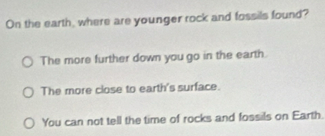 On the earth, where are younger rock and fossils found?
The more further down you go in the earth
The more close to earth's surface.
You can not tell the time of rocks and fossils on Earth.