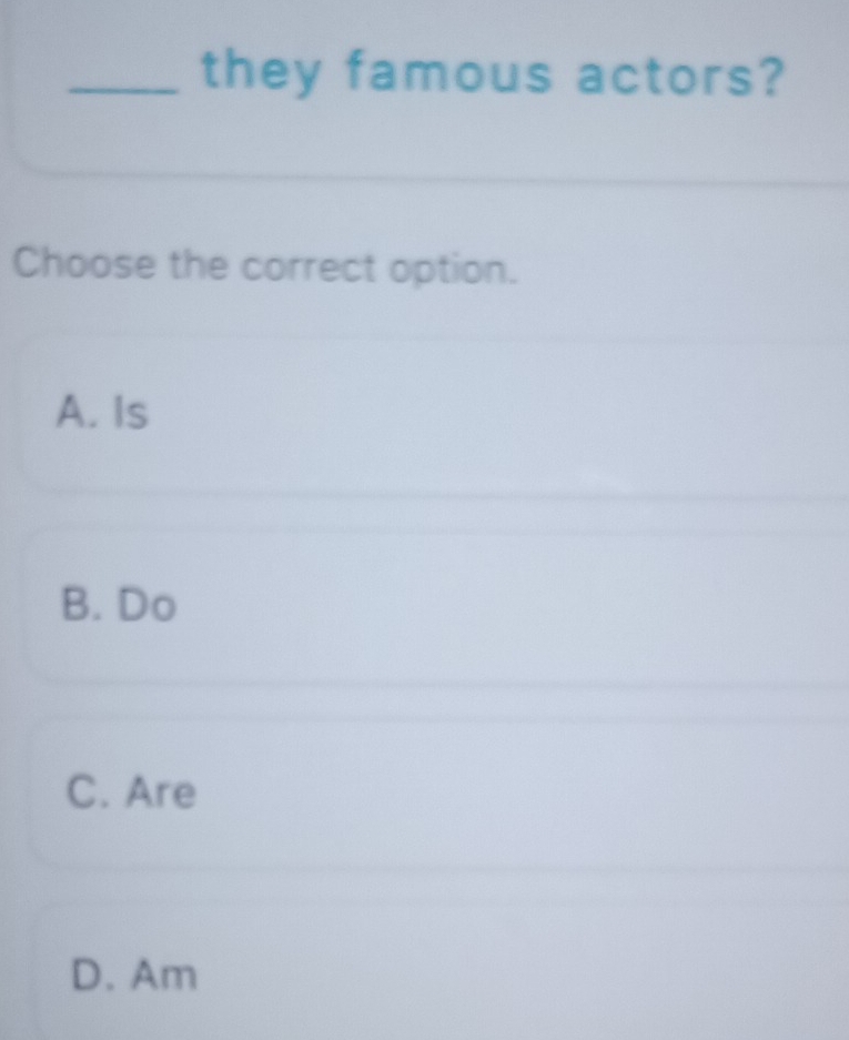 they famous actors?
Choose the correct option.
A. Is
B. Do
C. Are
D. Am