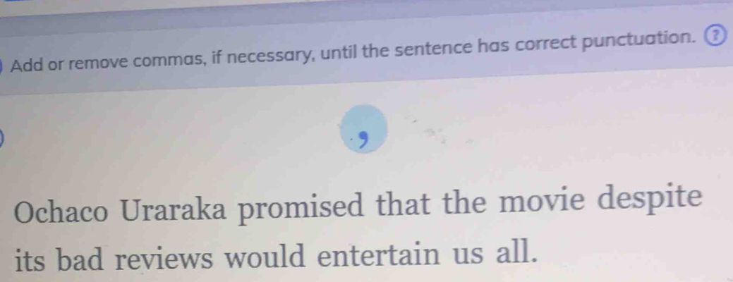 Add or remove commas, if necessary, until the sentence has correct punctuation. ₹ 
Ochaco Uraraka promised that the movie despite 
its bad reviews would entertain us all.