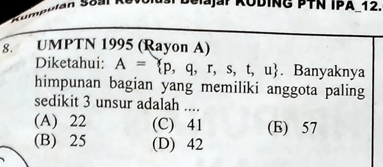 Belajar KODING PTN IPA_12.
8. UMPTN 1995 (Rayon A)
Diketahui: A= p,q,r,s,t,u. Banyaknya
himpunan bagian yang memiliki anggota paling
sedikit 3 unsur adalah ....
(A) 22 (C) 41
(E) 57
(B) 25 (D) 42