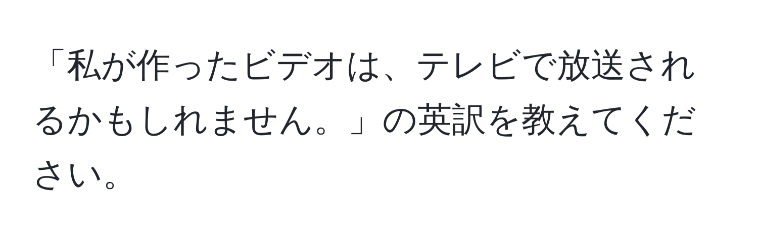 「私が作ったビデオは、テレビで放送されるかもしれません。」の英訳を教えてください。