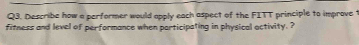 Describe how a performer would apply each aspect of the FITT principle to improve t 
fitness and level of performance when participating in physical activity. ?