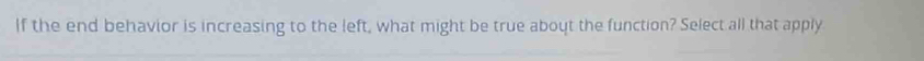 If the end behavior is increasing to the left, what might be true about the function? Select all that apply