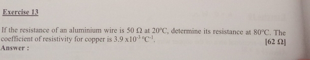 If the resistance of an aluminium wire is 50 Ω at 20°C , determine its resistance at 80°C. The 
coefficient of resistivity for copper is 3.9* 10^(-30)C^(-1). [62Ω]
Answer :