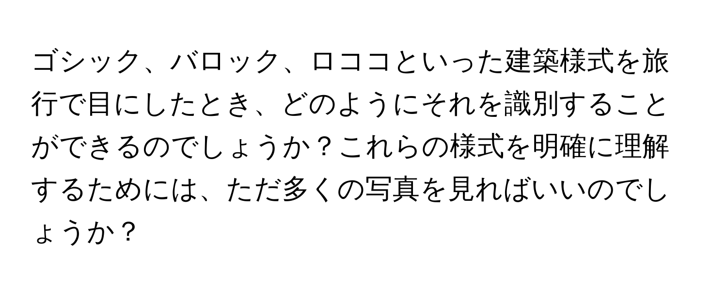 ゴシック、バロック、ロココといった建築様式を旅行で目にしたとき、どのようにそれを識別することができるのでしょうか？これらの様式を明確に理解するためには、ただ多くの写真を見ればいいのでしょうか？