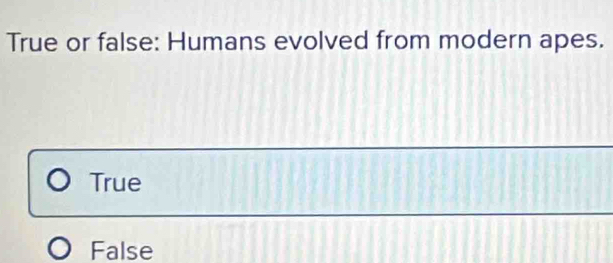 True or false: Humans evolved from modern apes.
True
False