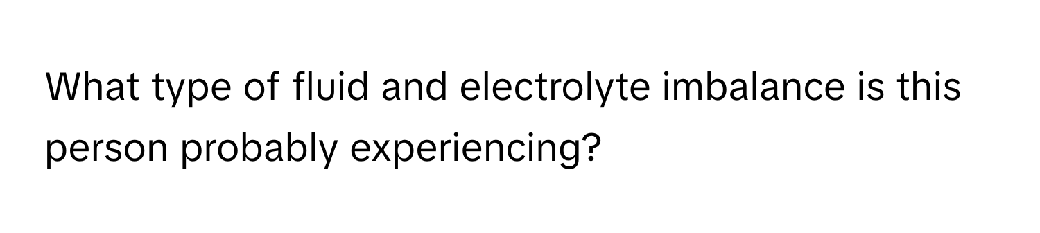 What type of fluid and electrolyte imbalance is this person probably experiencing?