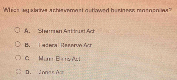 Which legislative achievement outlawed business monopolies?
A. Sherman Antitrust Act
B. Federal Reserve Act
C. Mann-Elkins Act
D. Jones Act