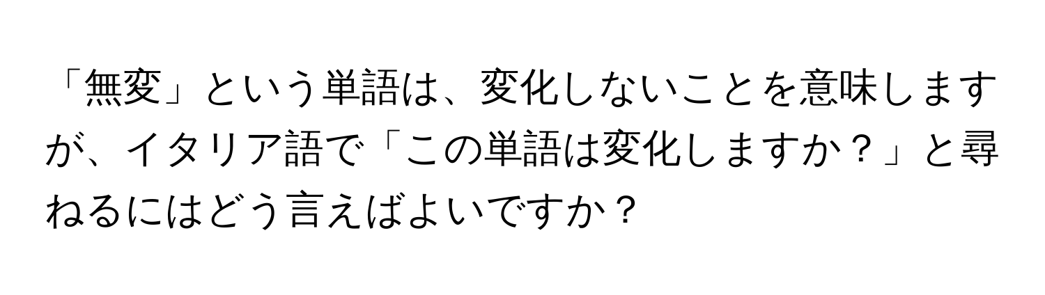 「無変」という単語は、変化しないことを意味しますが、イタリア語で「この単語は変化しますか？」と尋ねるにはどう言えばよいですか？