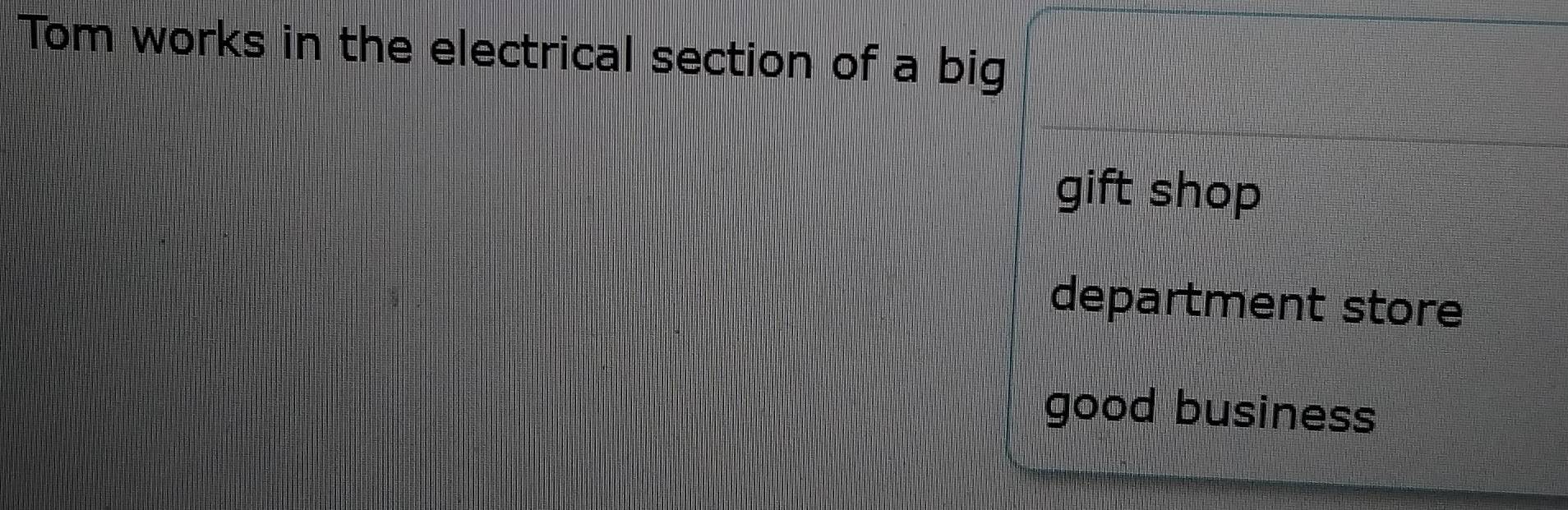 Tom works in the electrical section of a big 
gift shop 
department store 
good business