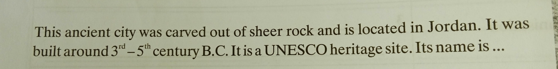 This ancient city was carved out of sheer rock and is located in Jordan. It was 
built around 3^(rd)-5^(th) century B.C. It is a UNESCO heritage site. Its name is ...