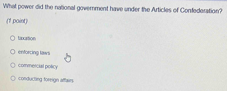 What power did the national government have under the Articles of Confederation?
(1 point)
taxation
enforcing laws
commercial policy
conducting foreign affairs