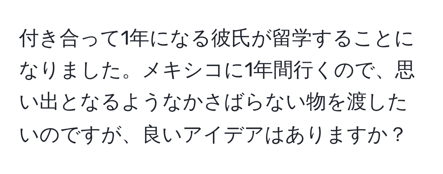 付き合って1年になる彼氏が留学することになりました。メキシコに1年間行くので、思い出となるようなかさばらない物を渡したいのですが、良いアイデアはありますか？