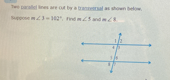 Two parallel lines are cut by a transversal as shown below. 
Suppose m∠ 3=102° 、 Find m∠ 5 and m∠ 8.