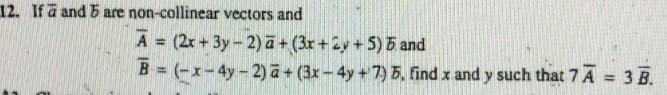 If aand 5 are non-collinear vectors and
overline A=(2x+3y-2)overline a+(3x+2y+5)overline b and
overline B=(-x-4y-2)overline a+(3x-4y+7)overline b , find x and y such that 7overline A=3overline B.