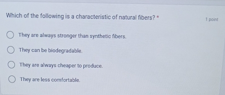 Which of the following is a characteristic of natural fibers? * 1 point
They are always stronger than synthetic fibers.
They can be biodegradable.
They are always cheaper to produce.
They are less comfortable